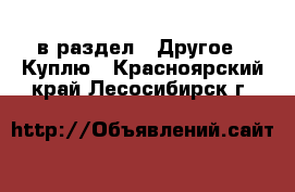  в раздел : Другое » Куплю . Красноярский край,Лесосибирск г.